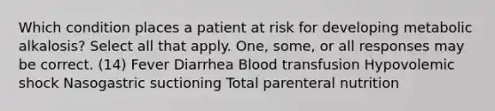 Which condition places a patient at risk for developing metabolic alkalosis? Select all that apply. One, some, or all responses may be correct. (14) Fever Diarrhea Blood transfusion Hypovolemic shock Nasogastric suctioning Total parenteral nutrition