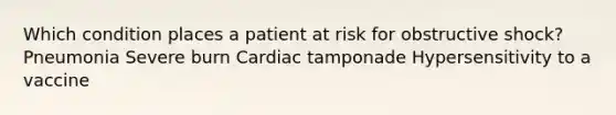 Which condition places a patient at risk for obstructive shock? Pneumonia Severe burn Cardiac tamponade Hypersensitivity to a vaccine