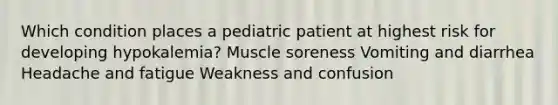 Which condition places a pediatric patient at highest risk for developing hypokalemia? Muscle soreness Vomiting and diarrhea Headache and fatigue Weakness and confusion