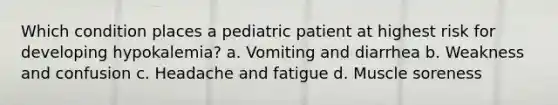 Which condition places a pediatric patient at highest risk for developing hypokalemia? a. Vomiting and diarrhea b. Weakness and confusion c. Headache and fatigue d. Muscle soreness