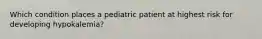 Which condition places a pediatric patient at highest risk for developing hypokalemia?