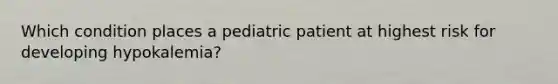 Which condition places a pediatric patient at highest risk for developing hypokalemia?