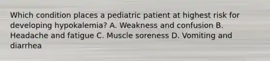 Which condition places a pediatric patient at highest risk for developing hypokalemia? A. Weakness and confusion B. Headache and fatigue C. Muscle soreness D. Vomiting and diarrhea