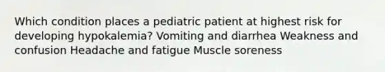 Which condition places a pediatric patient at highest risk for developing hypokalemia? Vomiting and diarrhea Weakness and confusion Headache and fatigue Muscle soreness