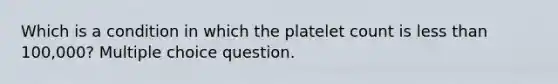 Which is a condition in which the platelet count is less than 100,000? Multiple choice question.