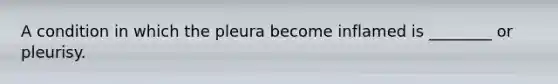 A condition in which the pleura become inflamed is ________ or pleurisy.