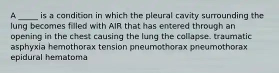 A _____ is a condition in which the pleural cavity surrounding the lung becomes filled with AIR that has entered through an opening in the chest causing the lung the collapse. traumatic asphyxia hemothorax tension pneumothorax pneumothorax epidural hematoma