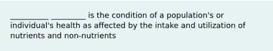 __________ _________ is the condition of a population's or individual's health as affected by the intake and utilization of nutrients and non-nutrients