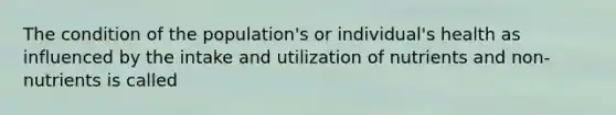 The condition of the population's or individual's health as influenced by the intake and utilization of nutrients and non-nutrients is called