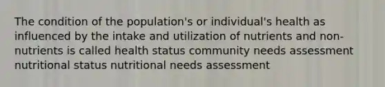 The condition of the population's or individual's health as influenced by the intake and utilization of nutrients and non-nutrients is called health status community needs assessment nutritional status nutritional needs assessment