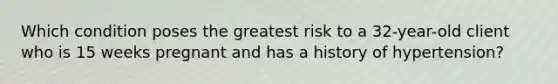 Which condition poses the greatest risk to a 32-year-old client who is 15 weeks pregnant and has a history of hypertension?