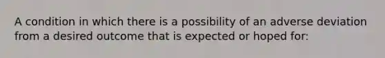 A condition in which there is a possibility of an adverse deviation from a desired outcome that is expected or hoped for: