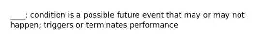 ____: condition is a possible future event that may or may not happen; triggers or terminates performance