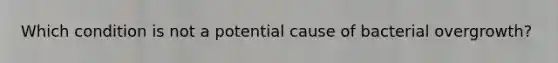 Which condition is not a potential cause of bacterial overgrowth?