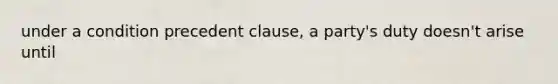 under a condition precedent clause, a party's duty doesn't arise until