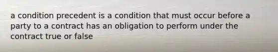 a condition precedent is a condition that must occur before a party to a contract has an obligation to perform under the contract true or false