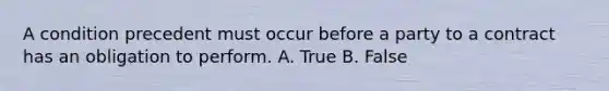 A condition precedent must occur before a party to a contract has an obligation to perform. A. True B. False