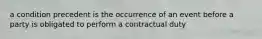 a condition precedent is the occurrence of an event before a party is obligated to perform a contractual duty