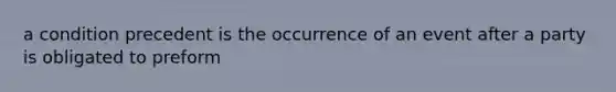 a condition precedent is the occurrence of an event after a party is obligated to preform