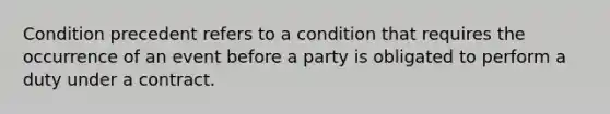 Condition precedent refers to a condition that requires the occurrence of an event before a party is obligated to perform a duty under a contract.