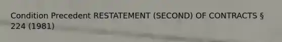 Condition Precedent RESTATEMENT (SECOND) OF CONTRACTS § 224 (1981)