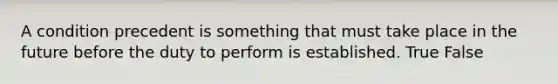 A condition precedent is something that must take place in the future before the duty to perform is established. True False