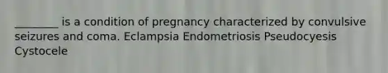 ________ is a condition of pregnancy characterized by convulsive seizures and coma. Eclampsia Endometriosis Pseudocyesis Cystocele