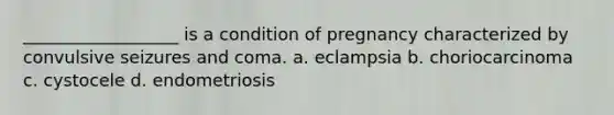 __________________ is a condition of pregnancy characterized by convulsive seizures and coma. a. eclampsia b. choriocarcinoma c. cystocele d. endometriosis