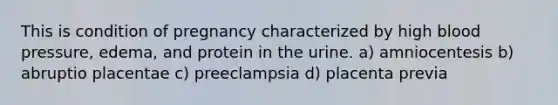 This is condition of pregnancy characterized by high blood pressure, edema, and protein in the urine. a) amniocentesis b) abruptio placentae c) preeclampsia d) placenta previa