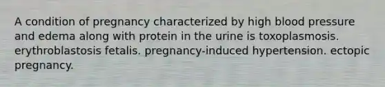 A condition of pregnancy characterized by high blood pressure and edema along with protein in the urine is toxoplasmosis. erythroblastosis fetalis. pregnancy-induced hypertension. ectopic pregnancy.