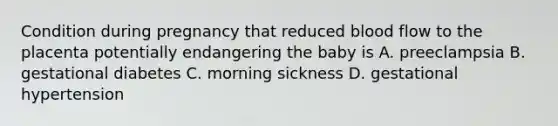 Condition during pregnancy that reduced blood flow to the placenta potentially endangering the baby is A. preeclampsia B. gestational diabetes C. morning sickness D. gestational hypertension