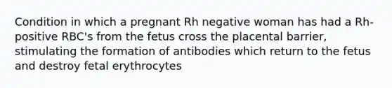 Condition in which a pregnant Rh negative woman has had a Rh-positive RBC's from the fetus cross the placental barrier, stimulating the formation of antibodies which return to the fetus and destroy fetal erythrocytes