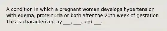 A condition in which a pregnant woman develops hypertension with edema, proteinuria or both after the 20th week of gestation. This is characterized by ___, ___, and ___.