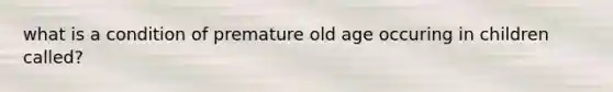 what is a condition of premature old age occuring in children called?