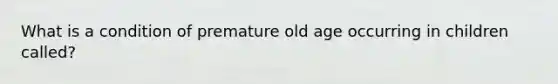 What is a condition of premature old age occurring in children called?