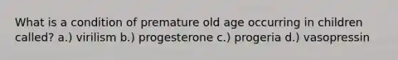 What is a condition of premature old age occurring in children called? a.) virilism b.) progesterone c.) progeria d.) vasopressin