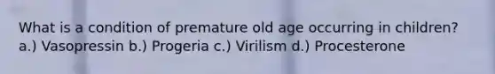 What is a condition of premature old age occurring in children? a.) Vasopressin b.) Progeria c.) Virilism d.) Procesterone