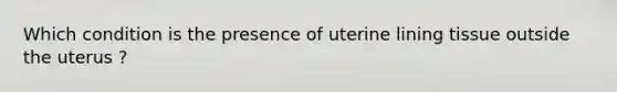 Which condition is the presence of uterine lining tissue outside the uterus ?