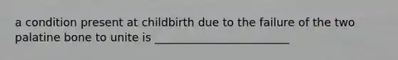 a condition present at childbirth due to the failure of the two palatine bone to unite is ________________________