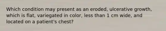 Which condition may present as an eroded, ulcerative growth, which is flat, variegated in color, less than 1 cm wide, and located on a patient's chest?