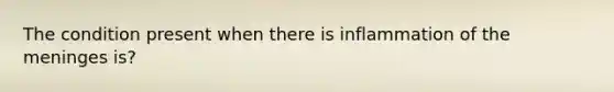 The condition present when there is inflammation of the meninges is?