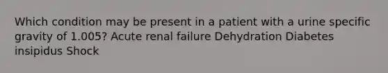 Which condition may be present in a patient with a urine specific gravity of 1.005? Acute renal failure Dehydration Diabetes insipidus Shock