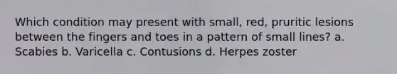 Which condition may present with small, red, pruritic lesions between the fingers and toes in a pattern of small lines? a. Scabies b. Varicella c. Contusions d. Herpes zoster