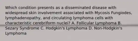 Which condition presents as a disseminated disease with widespread skin involvement associated with Mycosis Fungiodes, lymphadenopathy, and circulating lymphoma cells with characteristic cerebriform nuclei? A. Follicular Lymphoma B. Sezary Syndrome C. Hodgkin's Lymphoma D. Non-Hodgkin's Lymphoma