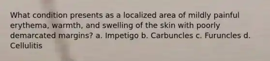 What condition presents as a localized area of mildly painful erythema, warmth, and swelling of the skin with poorly demarcated margins? a. Impetigo b. Carbuncles c. Furuncles d. Cellulitis