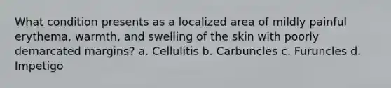 What condition presents as a localized area of mildly painful erythema, warmth, and swelling of the skin with poorly demarcated margins? a. Cellulitis b. Carbuncles c. Furuncles d. Impetigo