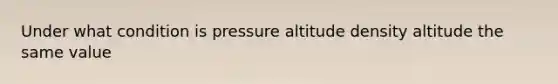 Under what condition is pressure altitude density altitude the same value