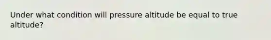 Under what condition will pressure altitude be equal to true altitude?