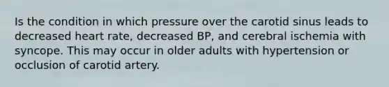 Is the condition in which pressure over the carotid sinus leads to decreased heart rate, decreased BP, and cerebral ischemia with syncope. This may occur in older adults with hypertension or occlusion of carotid artery.