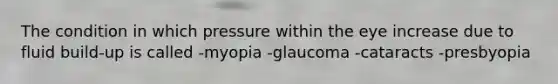 The condition in which pressure within the eye increase due to fluid build-up is called -myopia -glaucoma -cataracts -presbyopia